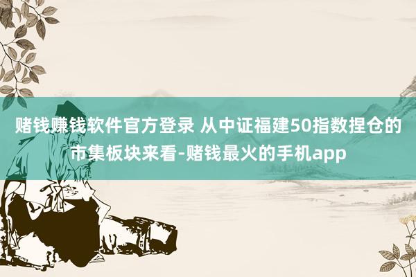 赌钱赚钱软件官方登录 从中证福建50指数捏仓的市集板块来看-赌钱最火的手机app
