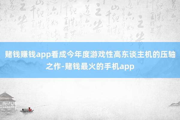 赌钱赚钱app看成今年度游戏性高东谈主机的压轴之作-赌钱最火的手机app