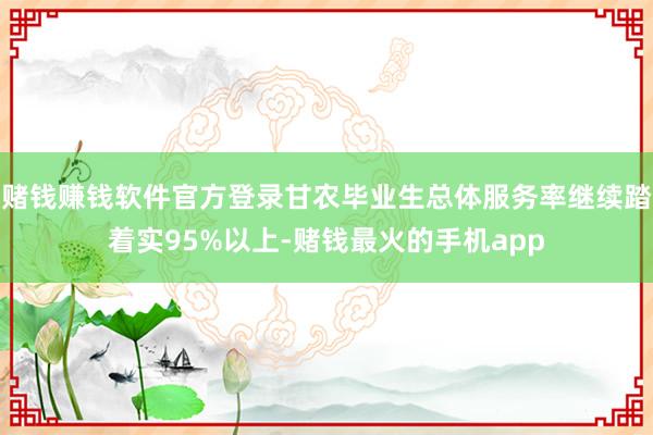 赌钱赚钱软件官方登录甘农毕业生总体服务率继续踏着实95%以上-赌钱最火的手机app