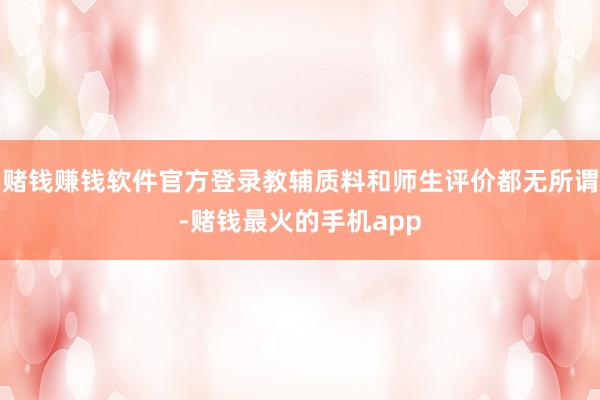 赌钱赚钱软件官方登录教辅质料和师生评价都无所谓-赌钱最火的手机app
