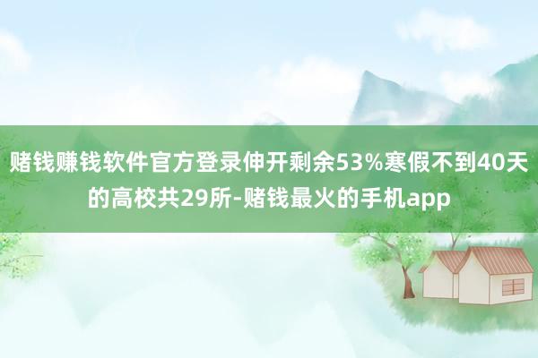 赌钱赚钱软件官方登录伸开剩余53%寒假不到40天的高校共29所-赌钱最火的手机app
