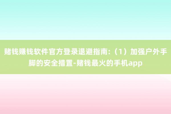 赌钱赚钱软件官方登录退避指南:（1）加强户外手脚的安全措置-赌钱最火的手机app