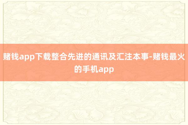 赌钱app下载整合先进的通讯及汇注本事-赌钱最火的手机app