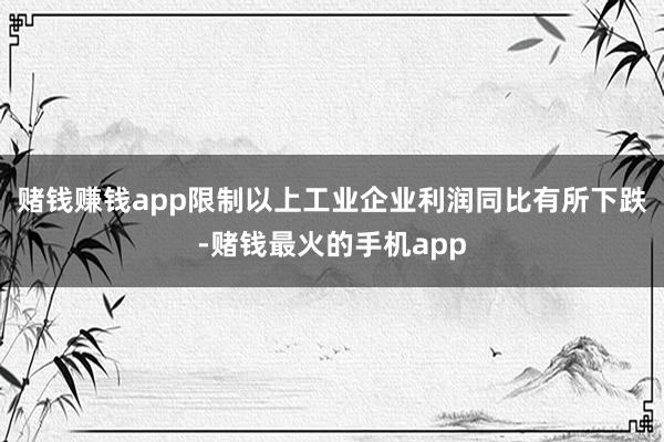 赌钱赚钱app限制以上工业企业利润同比有所下跌-赌钱最火的手机app