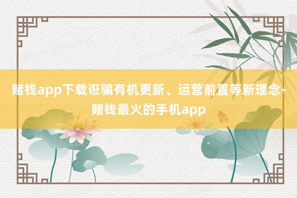赌钱app下载诳骗有机更新、运营前置等新理念-赌钱最火的手机app