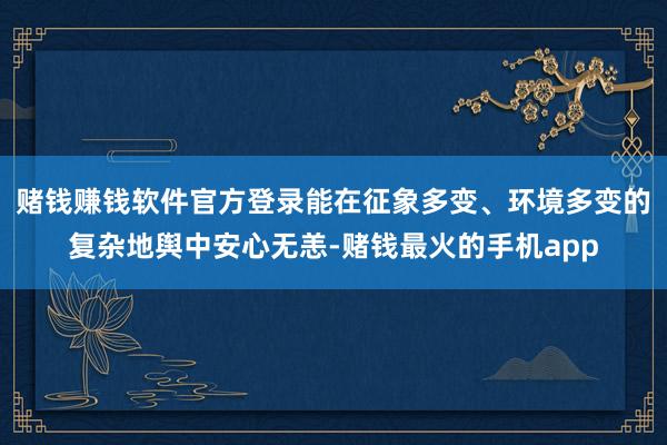 赌钱赚钱软件官方登录能在征象多变、环境多变的复杂地舆中安心无恙-赌钱最火的手机app