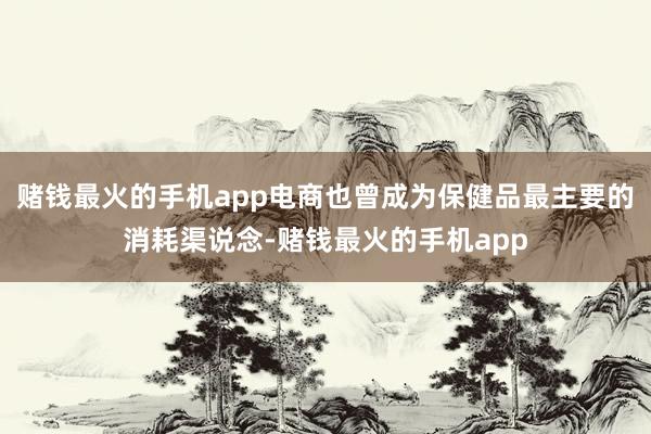 赌钱最火的手机app电商也曾成为保健品最主要的消耗渠说念-赌钱最火的手机app