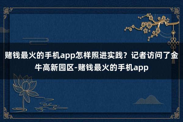 赌钱最火的手机app怎样照进实践？记者访问了金牛高新园区-赌钱最火的手机app