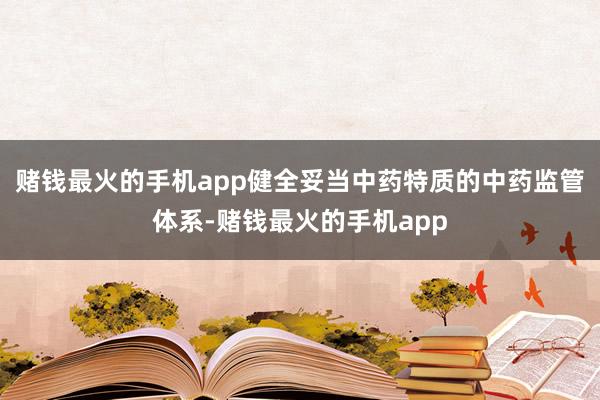 赌钱最火的手机app健全妥当中药特质的中药监管体系-赌钱最火的手机app