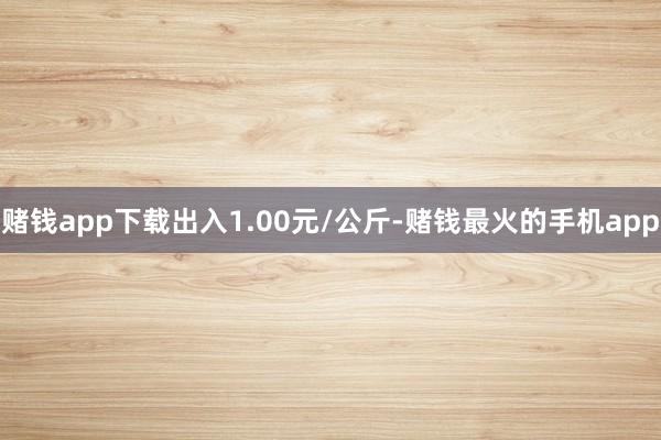 赌钱app下载出入1.00元/公斤-赌钱最火的手机app
