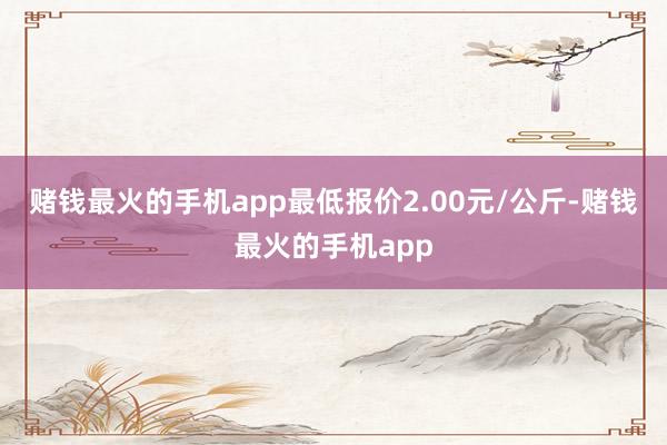 赌钱最火的手机app最低报价2.00元/公斤-赌钱最火的手机app
