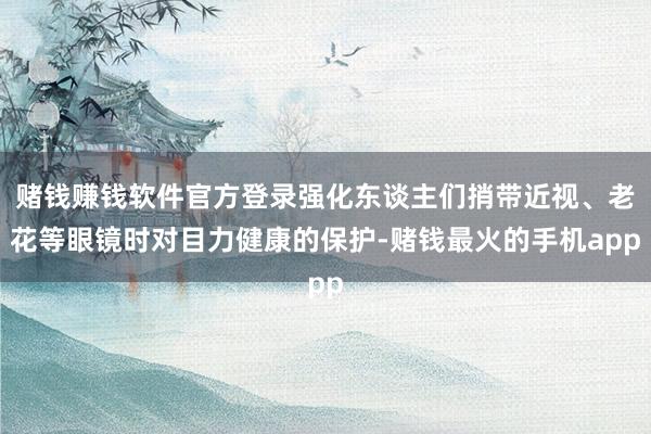 赌钱赚钱软件官方登录强化东谈主们捎带近视、老花等眼镜时对目力健康的保护-赌钱最火的手机app