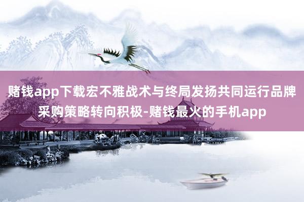 赌钱app下载宏不雅战术与终局发扬共同运行品牌采购策略转向积极-赌钱最火的手机app