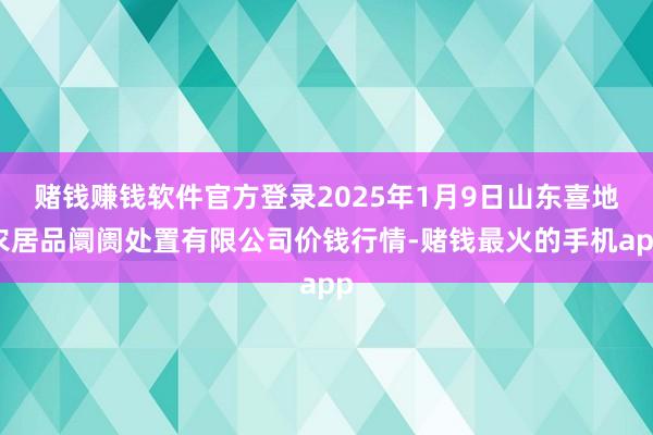 赌钱赚钱软件官方登录2025年1月9日山东喜地农居品阛阓处置有限公司价钱行情-赌钱最火的手机app