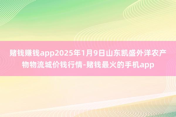 赌钱赚钱app2025年1月9日山东凯盛外洋农产物物流城价钱行情-赌钱最火的手机app