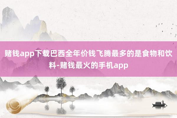 赌钱app下载巴西全年价钱飞腾最多的是食物和饮料-赌钱最火的手机app