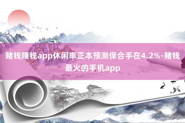 赌钱赚钱app休闲率正本预测保合手在4.2%-赌钱最火的手机app