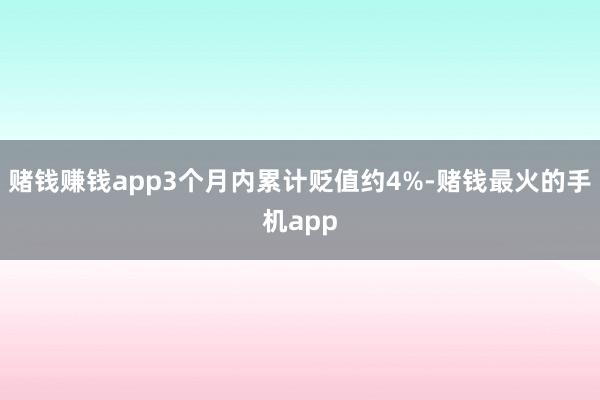 赌钱赚钱app3个月内累计贬值约4%-赌钱最火的手机app