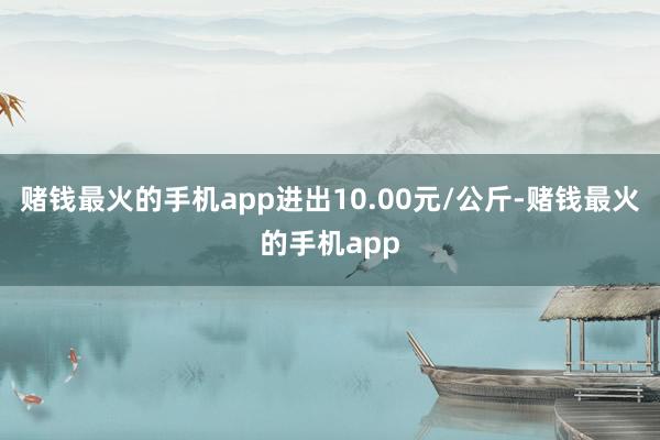 赌钱最火的手机app进出10.00元/公斤-赌钱最火的手机app
