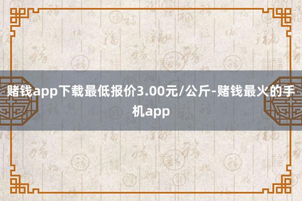 赌钱app下载最低报价3.00元/公斤-赌钱最火的手机app