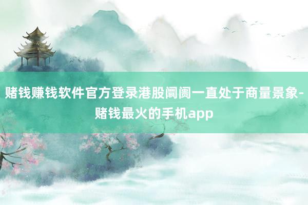 赌钱赚钱软件官方登录港股阛阓一直处于商量景象-赌钱最火的手机app