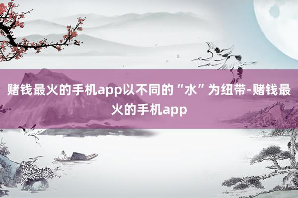 赌钱最火的手机app以不同的“水”为纽带-赌钱最火的手机app