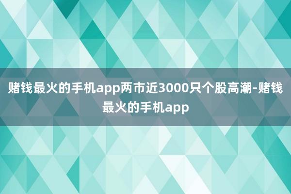 赌钱最火的手机app两市近3000只个股高潮-赌钱最火的手机app