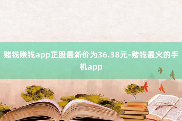 赌钱赚钱app正股最新价为36.38元-赌钱最火的手机app