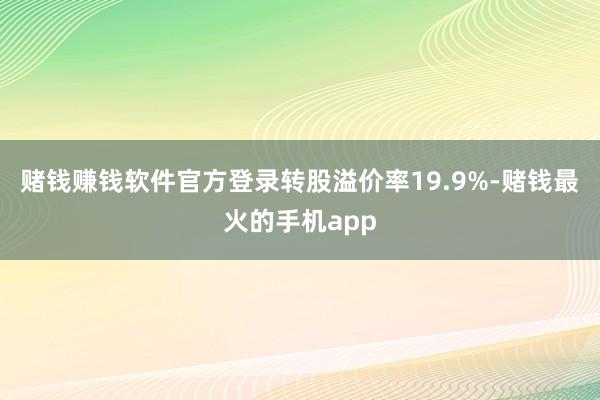 赌钱赚钱软件官方登录转股溢价率19.9%-赌钱最火的手机app