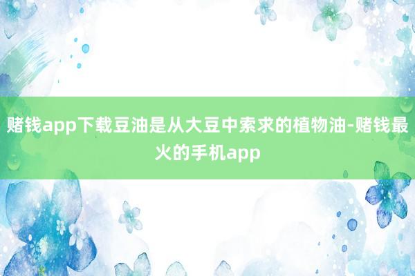 赌钱app下载豆油是从大豆中索求的植物油-赌钱最火的手机app