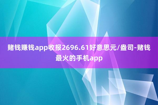 赌钱赚钱app收报2696.61好意思元/盎司-赌钱最火的手机app