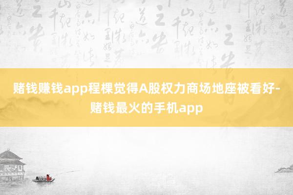 赌钱赚钱app　　程棵觉得A股权力商场地座被看好-赌钱最火的手机app