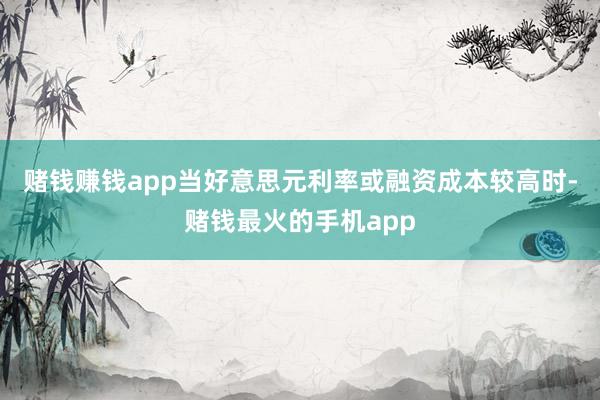 赌钱赚钱app当好意思元利率或融资成本较高时-赌钱最火的手机app
