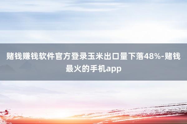 赌钱赚钱软件官方登录玉米出口量下落48%-赌钱最火的手机app
