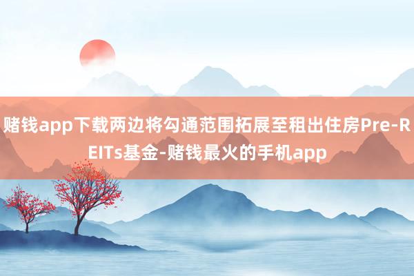 赌钱app下载两边将勾通范围拓展至租出住房Pre-REITs基金-赌钱最火的手机app