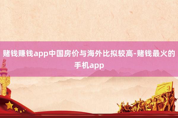赌钱赚钱app中国房价与海外比拟较高-赌钱最火的手机app