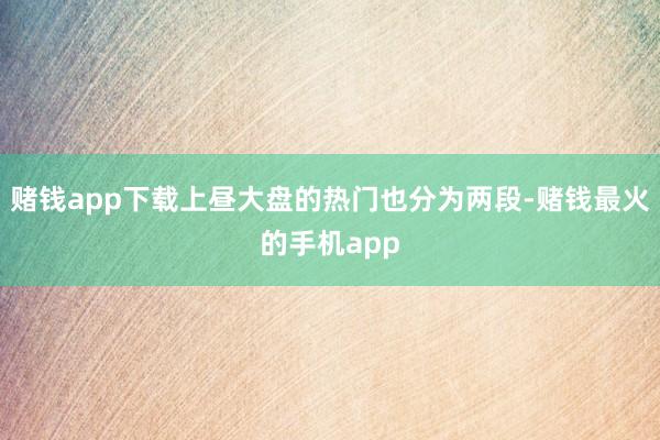赌钱app下载上昼大盘的热门也分为两段-赌钱最火的手机app