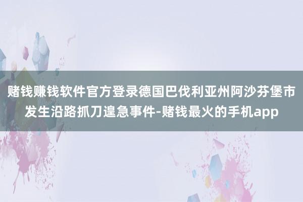 赌钱赚钱软件官方登录德国巴伐利亚州阿沙芬堡市发生沿路抓刀遑急事件-赌钱最火的手机app