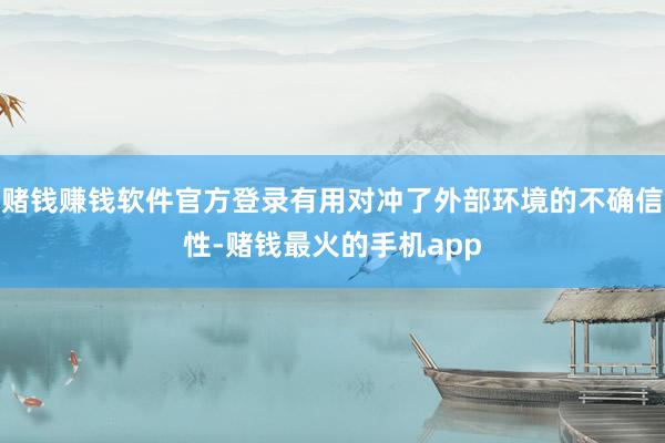 赌钱赚钱软件官方登录有用对冲了外部环境的不确信性-赌钱最火的手机app