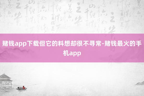 赌钱app下载但它的料想却很不寻常-赌钱最火的手机app