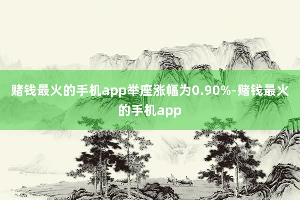 赌钱最火的手机app举座涨幅为0.90%-赌钱最火的手机app