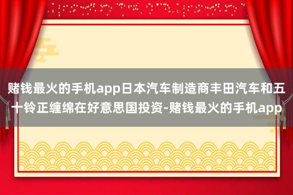 赌钱最火的手机app日本汽车制造商丰田汽车和五十铃正缠绵在好意思国投资-赌钱最火的手机app