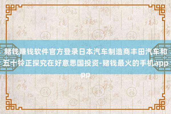 赌钱赚钱软件官方登录日本汽车制造商丰田汽车和五十铃正探究在好意思国投资-赌钱最火的手机app