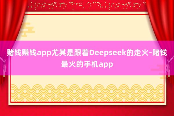 赌钱赚钱app尤其是跟着Deepseek的走火-赌钱最火的手机app