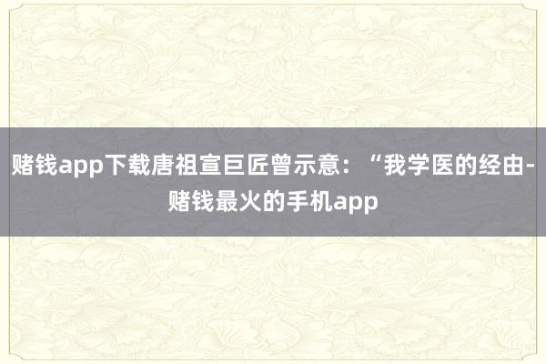 赌钱app下载唐祖宣巨匠曾示意：“我学医的经由-赌钱最火的手机app